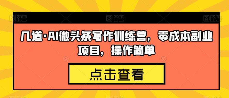 几道·AI微头条写作训练营，零成本副.业.项目，操作简单【揭秘】