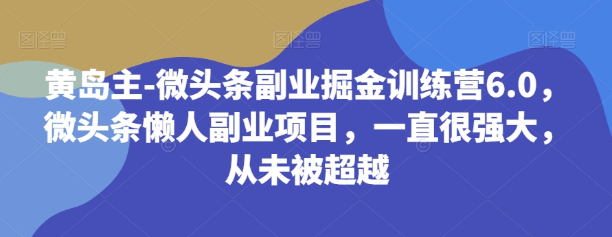 黄岛主-微头条副.业.掘金训练营6.0，微头条懒人副.业.项目，一直很强大，从未被超越