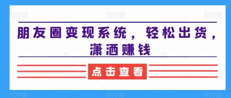 朋友圈变现系统，轻松出货，潇洒zuan钱