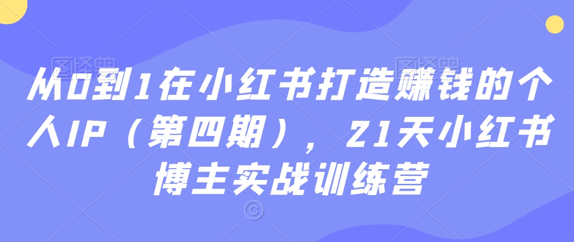 从0到1在小红书打造zuan钱的个人IP（第四期），21天小红书博主实战训练营