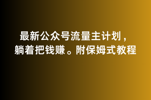 2月最新公众号流量主计划，躺着把钱zuan，附保姆式教程【揭秘】
