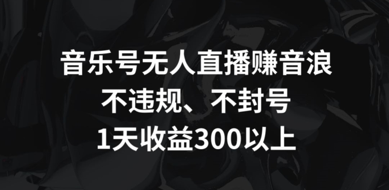 音乐号无人直播zuan音浪，不违规、不封号，1天收益300+【揭秘】