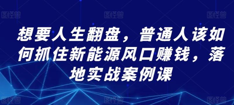 想要人生翻盘，普通人该如何抓住新能源风口zuan钱，落地实战案例课