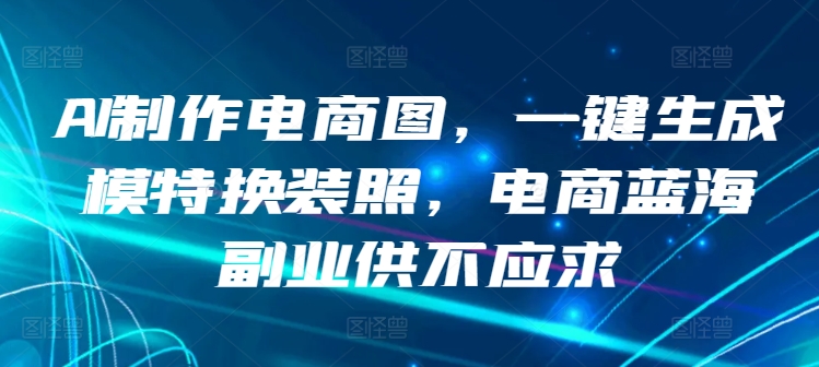AI制作电商图，一键生成模特换装照，电商蓝海副.业.供不应求【揭秘】