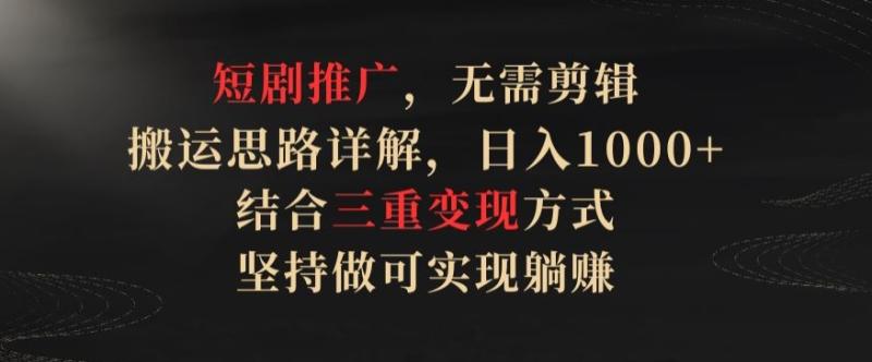 短剧推广，无需剪辑，搬运思路详解，日入1000+，结合三重变现方式，坚持做可实现躺zuan【揭秘】