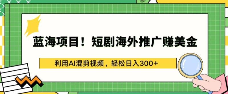 蓝海项目!短剧海外推广zuan美金，利用AI混剪视频，轻松日入300+【揭秘】