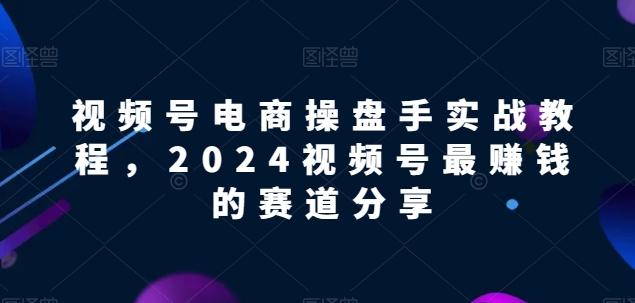 视频号电商实战教程，2024视频号最zuan钱的赛道分享