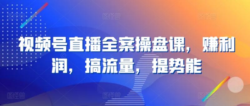 视频号直播全案操盘课，zuan利润，搞流量，提势能