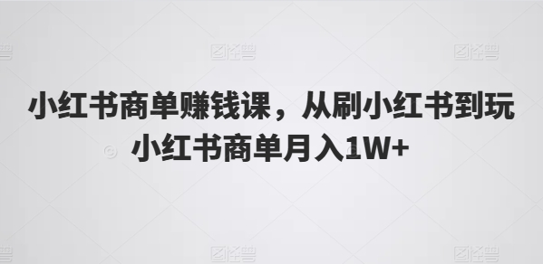 小红书商单zuan钱课，从刷小红书到玩小红书商单月入1W+
