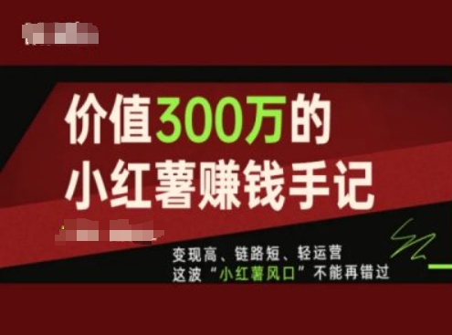 价值300万的小红书zuan钱手记，变现高、链路短、轻运营，这波“小红薯风口”不能再错过