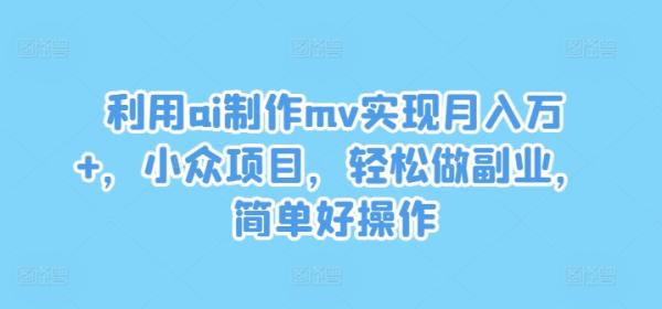 利用ai制作mv实现月入万+，小众项目，轻松做副.业.，简单好操作【揭秘】