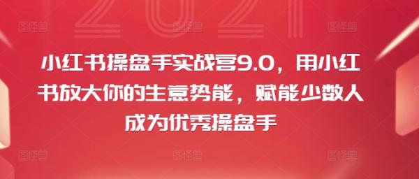 小红书操盘手实战营9.0，用小红书放大你的生意势能，赋能少数人成为优秀操盘手
