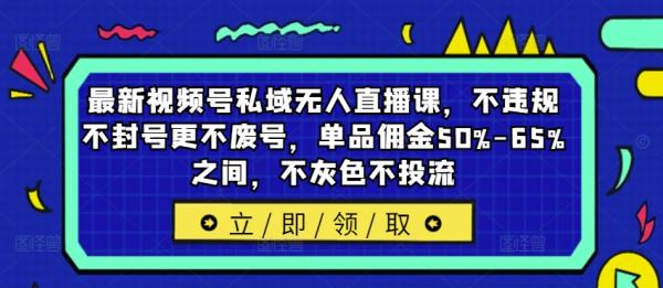 最新视频号私域无人直播课，不违规不封号更不废号，单品佣金50%-65%之间，不灰#不投流