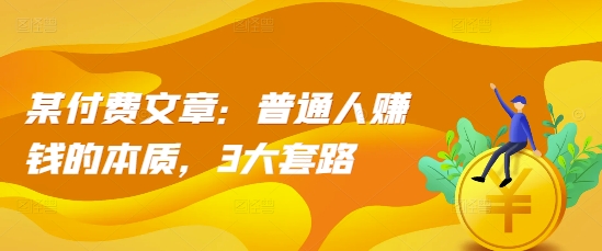 某付费文章：普通人zuan钱的本质，3大套路